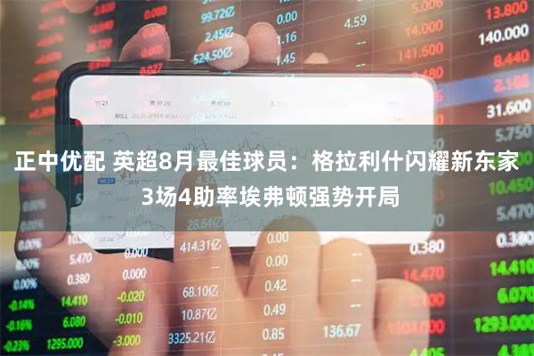 正中优配 英超8月最佳球员：格拉利什闪耀新东家 3场4助率埃弗顿强势开局