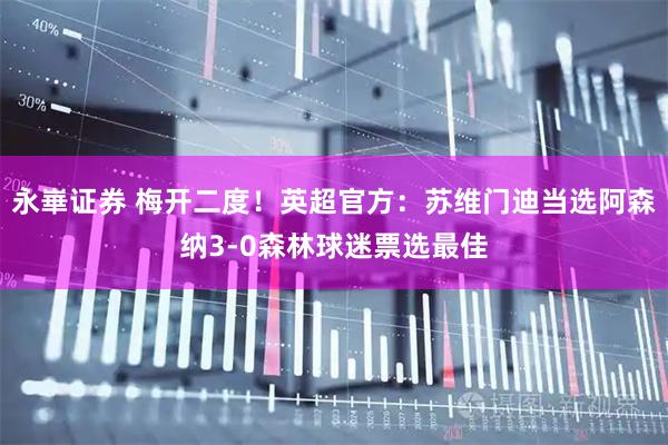 永崋证券 梅开二度！英超官方：苏维门迪当选阿森纳3-0森林球迷票选最佳