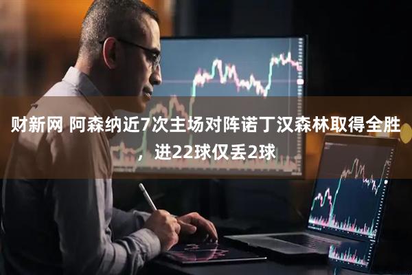 财新网 阿森纳近7次主场对阵诺丁汉森林取得全胜，进22球仅丢2球