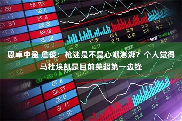 恩卓中盈 詹俊：枪迷是不是心潮澎湃？个人觉得马杜埃凯是目前英超第一边锋