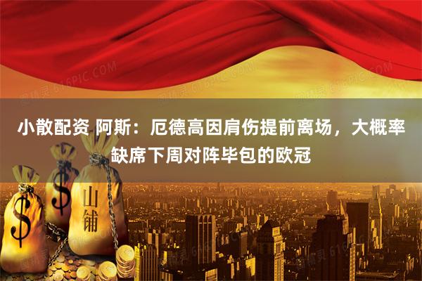 小散配资 阿斯：厄德高因肩伤提前离场，大概率缺席下周对阵毕包的欧冠