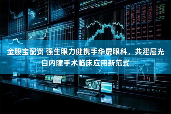 金股宝配资 强生眼力健携手华厦眼科，共建屈光白内障手术临床应用新范式