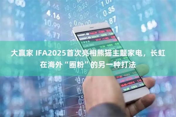 大赢家 IFA2025首次亮相熊猫主题家电，长虹在海外“圈粉”的另一种打法
