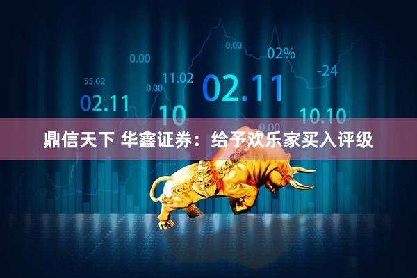 鼎信天下 华鑫证券：给予欢乐家买入评级