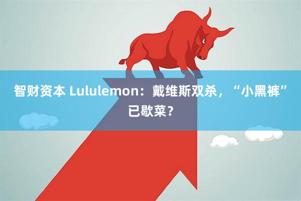 智财资本 Lululemon：戴维斯双杀，“小黑裤”已歇菜？
