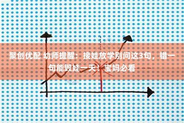 聚创优配 幼师提醒：接娃放学别问这3句，错一句能毁娃一天！宝妈必看