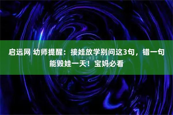 启远网 幼师提醒：接娃放学别问这3句，错一句能毁娃一天！宝妈必看