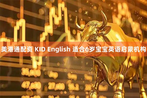 美港通配资 KID English 适合6岁宝宝英语启蒙机构