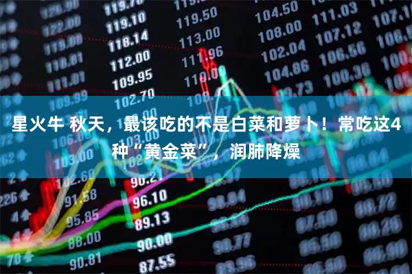 星火牛 秋天，最该吃的不是白菜和萝卜！常吃这4种“黄金菜”，润肺降燥