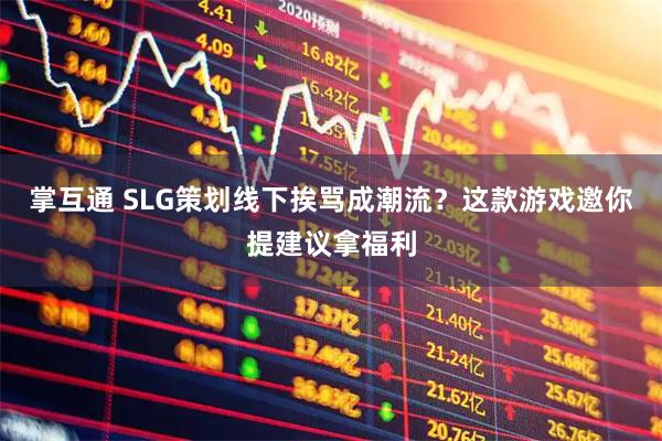 掌互通 SLG策划线下挨骂成潮流？这款游戏邀你提建议拿福利