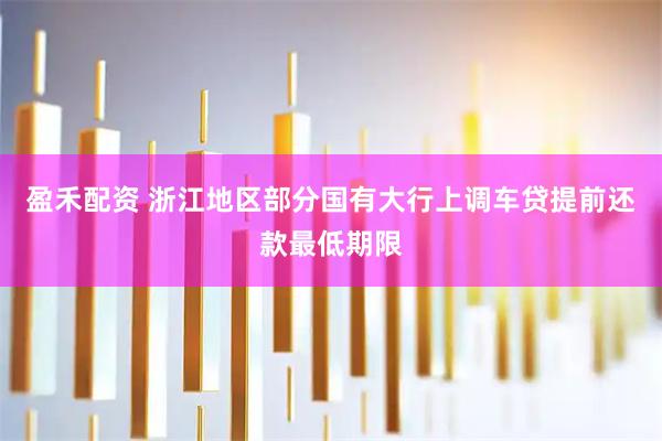 盈禾配资 浙江地区部分国有大行上调车贷提前还款最低期限