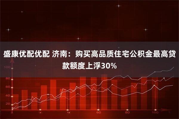 盛康优配优配 济南：购买高品质住宅公积金最高贷款额度上浮30%