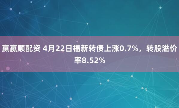 赢赢顺配资 4月22日福新转债上涨0.7%，转股溢价率8.52%