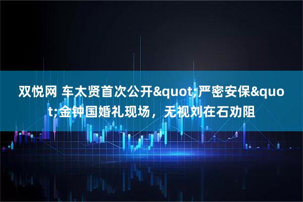双悦网 车太贤首次公开&quot;严密安保&quot;金钟国婚礼现场，无视刘在石劝阻