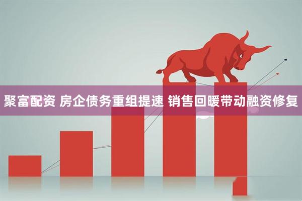 聚富配资 房企债务重组提速 销售回暖带动融资修复
