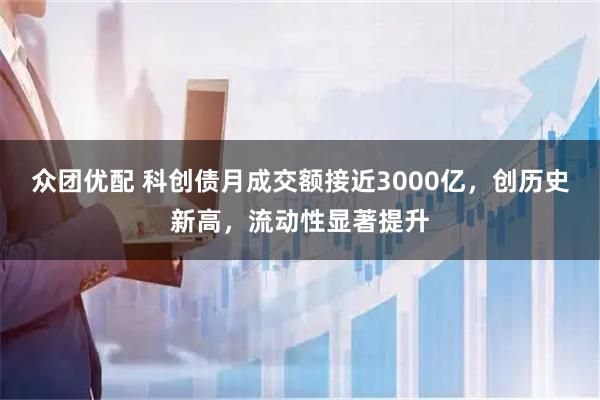 众团优配 科创债月成交额接近3000亿，创历史新高，流动性显著提升