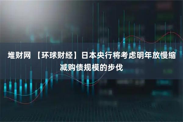堆财网 【环球财经】日本央行将考虑明年放慢缩减购债规模的步伐