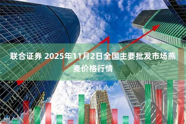 联合证券 2025年11月2日全国主要批发市场燕麦价格行情
