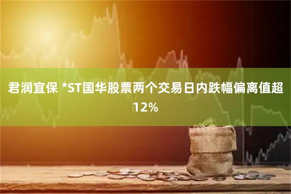 君润宜保 *ST国华股票两个交易日内跌幅偏离值超12%