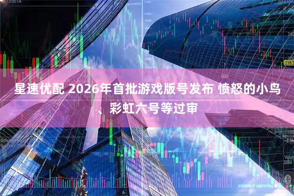 星速优配 2026年首批游戏版号发布 愤怒的小鸟、彩虹六号等过审