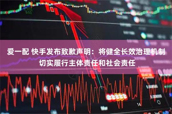 爱一配 快手发布致歉声明：将健全长效治理机制 切实履行主体责任和社会责任