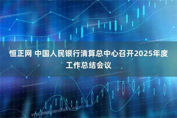 恒正网 中国人民银行清算总中心召开2025年度工作总结会议