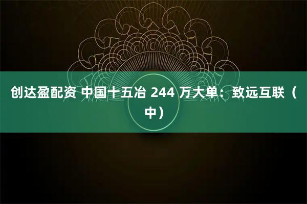 创达盈配资 中国十五冶 244 万大单：致远互联（中）