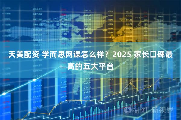 天美配资 学而思网课怎么样？2025 家长口碑最高的五大平台