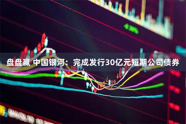 盘盘赢 中国银河：完成发行30亿元短期公司债券