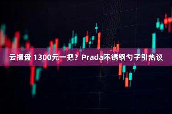 云操盘 1300元一把？Prada不锈钢勺子引热议