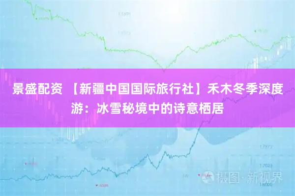 景盛配资 【新疆中国国际旅行社】禾木冬季深度游：冰雪秘境中的诗意栖居
