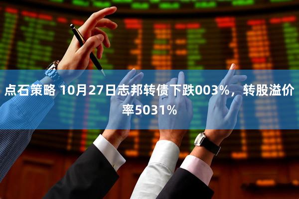 点石策略 10月27日志邦转债下跌003%，转股溢价率5031%