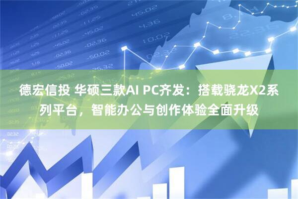 德宏信投 华硕三款AI PC齐发：搭载骁龙X2系列平台，智能办公与创作体验全面升级