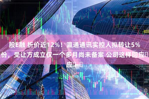 股E融 折价近12%！瀛通通讯实控人拟转让5%股份，受让方成立仅一个多月尚未备案 公司这样回应⋯⋯
