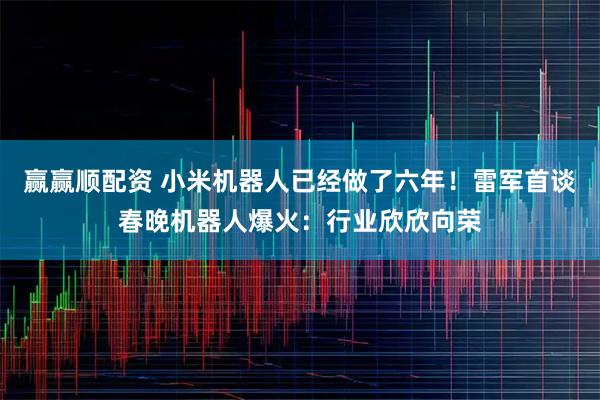 赢赢顺配资 小米机器人已经做了六年！雷军首谈春晚机器人爆火：行业欣欣向荣