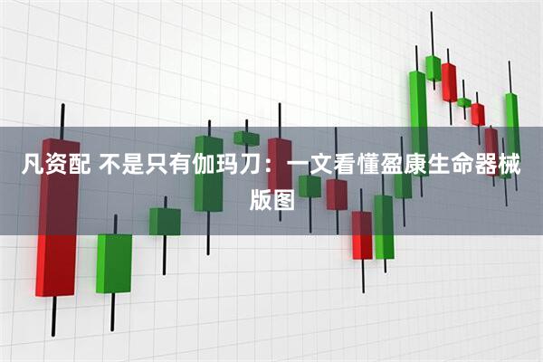 凡资配 不是只有伽玛刀：一文看懂盈康生命器械版图